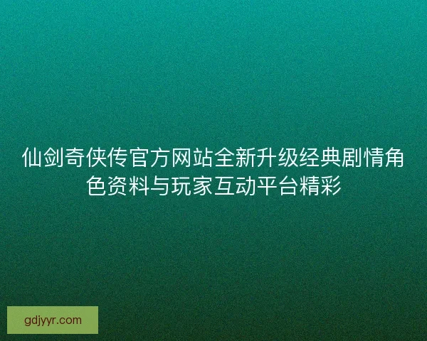 仙剑奇侠传官方网站全新升级经典剧情角色资料与玩家互动平台精彩
