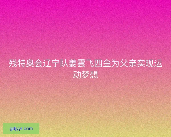 残特奥会辽宁队姜雲飞四金为父亲实现运动梦想