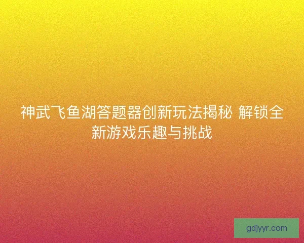 神武飞鱼湖答题器创新玩法揭秘 解锁全新游戏乐趣与挑战