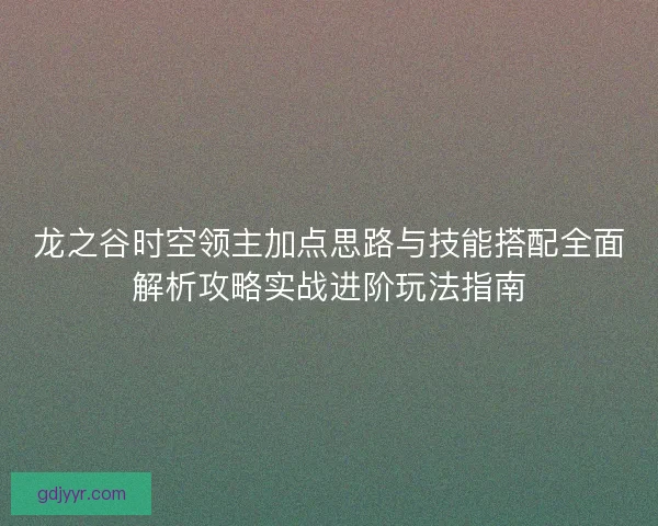 龙之谷时空领主加点思路与技能搭配全面解析攻略实战进阶玩法指南
