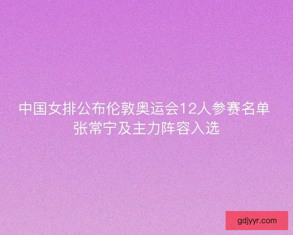 中国女排公布伦敦奥运会12人参赛名单 张常宁及主力阵容入选