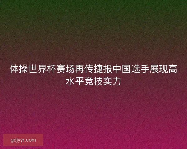 体操世界杯赛场再传捷报中国选手展现高水平竞技实力