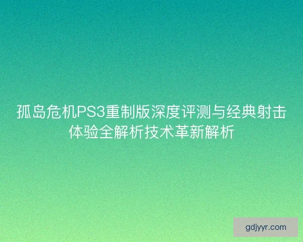 孤岛危机PS3重制版深度评测与经典射击体验全解析技术革新解析