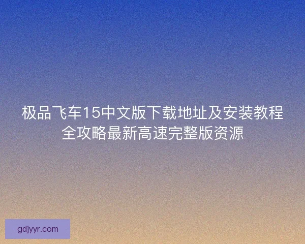 极品飞车15中文版下载地址及安装教程全攻略最新高速完整版资源