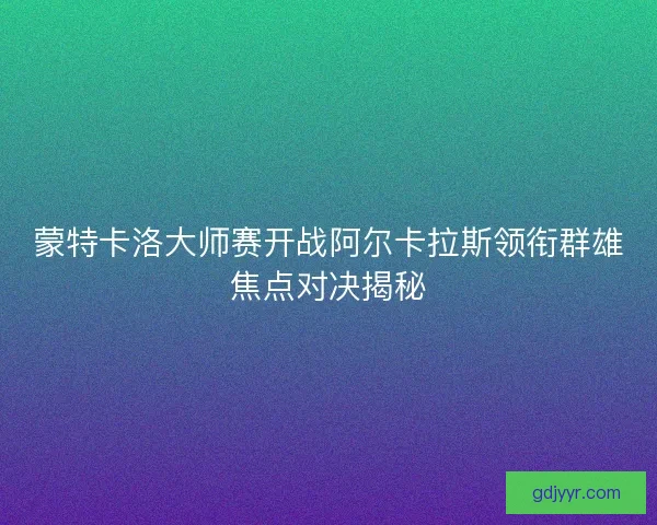 蒙特卡洛大师赛开战阿尔卡拉斯领衔群雄焦点对决揭秘