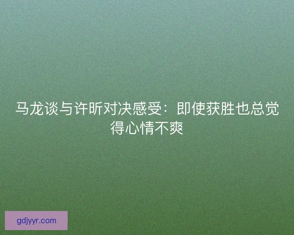 马龙谈与许昕对决感受：即使获胜也总觉得心情不爽
