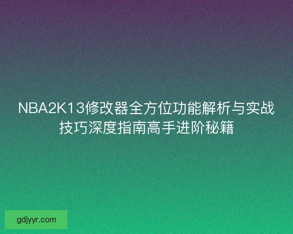 NBA2K13修改器全方位功能解析与实战技巧深度指南高手进阶秘籍